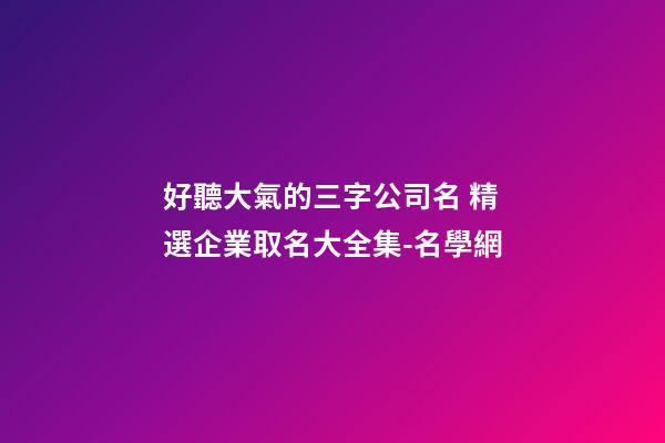 好聽大氣的三字公司名 精選企業取名大全集-名學網-第1張-公司起名-玄機派